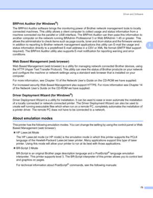 Page 83Driver and Software
73
3
BRPrint Auditor (for Windows®)3
The BRPrint Auditor software brings the monitoring power of Brother network management tools to locally 
connected machines. This utility allows a client computer to collect usage and status information from a 
machine connected via the parallel or USB interface. The BRPrint Auditor can then pass this information to 
another computer on the network running BRAdmin Professional 3 or Web BRAdmin 1.45 or greater. This 
allows the administrator to...