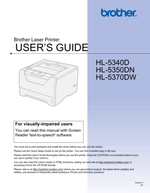 Page 1USER’S GUIDE
Brother Laser Printer 
HL-5340D
HL-5350DN
HL-5370DW
For visually-impaired users 
You can read this manual with Screen 
Reader text-to-speech software. 
You must set up the hardware and install the driver before you can use the printer.
Please use the Quick Setup Guide to set up the printer. You can find a printed copy in the box. 
Please read this Users Guide thoroughly before you use the printer. Keep the CD-ROM in a convenient place so you 
can use it quickly if you need to. 
You can also...