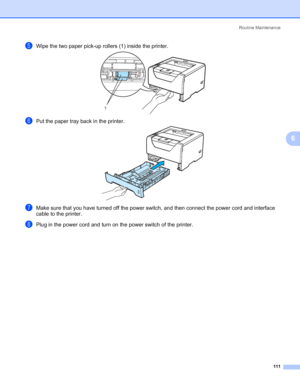 Page 121Routine Maintenance
111
6
eWipe the two paper pick-up rollers (1) inside the printer. 
fPut the paper tray back in the printer. 
gMake sure that you have turned off the power switch, and then connect the power cord and interface 
cable to the printer.
hPlug in the power cord and turn on the power switch of the printer.
1
 