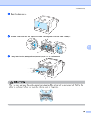 Page 136Troubleshooting
126
7
cOpen the back cover.
dPull the tabs at the left and right hand sides toward you to open the fuser cover (1).
eUsing both hands, gently pull the jammed paper out of the fuser unit.
CAUTION 
After you have just used the printer, some internal parts of the printer will be extremely hot. Wait for the 
printer to cool down before you touch the internal parts of the printer.
 
1
 