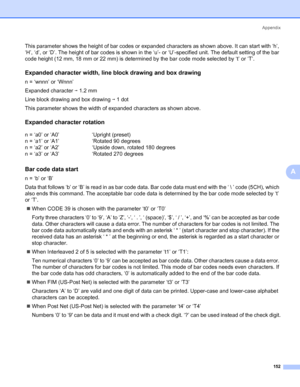 Page 162Appendix
152
A
This parameter shows the height of bar codes or expanded characters as shown above. It can start with ‘h’, 
‘H’, ‘d’, or ‘D’. The height of bar codes is shown in the ‘u’- or ‘U’-specified unit. The default setting of the bar 
code height (12 mm, 18 mm or 22 mm) is determined by the bar code mode selected by ‘t’ or ‘T’.
Expanded character width, line block drawing and box drawing0
n = ‘wnnn’ or ‘Wnnn’
Expanded character i 1.2 mm
Line block drawing and box drawing i 1 dot
This parameter...