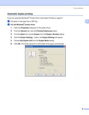 Page 39Printing Methods
29
2
Automatic duplex printing2
If you are using the Macintosh® Printer Driver, see Duplex Printing on page 61.
aPut paper in the paper tray or MP tray.
bFor the Windows® printer driver
1Open the Properties dialog box in the printer driver.
2From the General tab, click the Printing Preferences button.
3From the Basic tab, choose Duplex from the Duplex / Booklet setting.
4Click the Duplex Settings... button, the Duplex Settings will appear. 
5Choose Use Duplex Unit from the Duplex Mode...