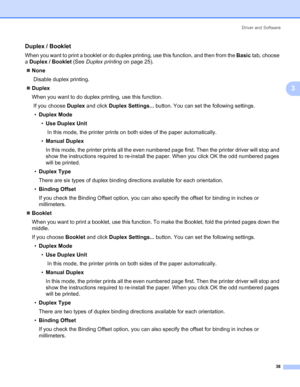 Page 48Driver and Software
38
3
Duplex / Booklet3
When you want to print a booklet or do duplex printing, use this function, and then from the Basic tab, choose 
a Duplex / Booklet (See Duplex printing on page 25). 
„None
 Disable duplex printing.
„Duplex
When you want to do duplex printing, use this function.
 If you choose Duplex and click Duplex Settings... button. You can set the following settings.
•Duplex Mode
•Use Duplex Unit
 In this mode, the printer prints on both sides of the paper automatically....