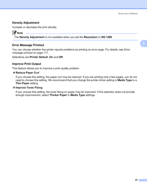 Page 53Driver and Software
43
3
Density Adjustment 3
Increase or decrease the print density.
Note The Density Adjustment is not available when you set the Resolution to HQ 1200.
 
Error Message Printout 3
You can choose whether the printer reports problems by printing an error page. For details, see Error 
message printout on page 117.
Selections are Printer Default, On and Off.
Improve Print Output 3
This feature allows you to improve a print quality problem.
„Reduce Paper Curl
If you choose this setting, the...