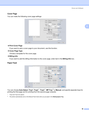 Page 66Driver and Software
56
3
Cover Page3
You can make the following cover page settings:
„Print Cover Page
If you want to add a cover page to your document, use this function.
„Cover Page Type
Choose a template for the cover page.
„Billing Info
If you want to add the billing information to the cover page, enter text in the Billing Info box.
Paper Feed 3
You can choose Auto Select, Tray1, Tray21, Tray31, MP Tray2 or Manual, and specify separate trays for 
printing the first page and for printing from the...