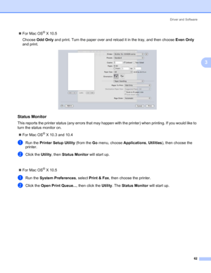 Page 72Driver and Software
62
3
„For Mac OS® X 10.5
Choose Odd Only and print. Turn the paper over and reload it in the tray, and then choose Even Only 
and print.
Status Monitor3
This reports the printer status (any errors that may happen with the printer) when printing. If you would like to 
turn the status monitor on.
„For Mac OS
® X 10.3 and 10.4
aRun the Printer Setup Utility (from the Go menu, choose Applications, Utilities), then choose the 
printer. 
bClick the Utility, then Status Monitor will start...