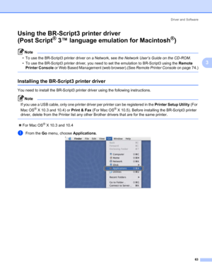 Page 73Driver and Software
63
3
Using the BR-Script3 printer driver 
(Post Script
® 3™ language emulation for Macintosh®)3
Note • To use the BR-Script3 printer driver on a Network, see the Network User’s Guide on the CD-ROM. 
• To use the BR-Script3 printer driver, you need to set the emulation to BR-Script3 using the Remote 
Printer Console or Web Based Management (web browser).(See Remote Printer Console on page 74.)
 
Installing the BR-Script3 printer driver3
You need to install the BR-Script3 printer driver...