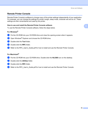 Page 84Driver and Software
74
3
Remote Printer Console3
Remote Printer Console is software to change many of the printer settings independently of your application. 
For example, you can change the settings for printer margin, sleep mode, character set and so on. These 
settings are then remembered and used by the printer.
How to use and install the Remote Printer Console software
3
To use the Remote Printer Console software, follow the steps below.
For Windows
®3
aPut the CD-ROM into your CD-ROM drive and...