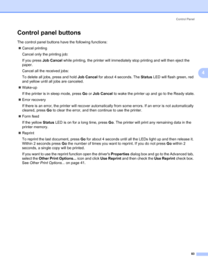 Page 93Control Panel
83
4
Control panel buttons4
The control panel buttons have the following functions:
„Cancel printing
Cancel only the printing job:
If you press Job Cancel while printing, the printer will immediately stop printing and will then eject the 
paper. 
Cancel all the received jobs: 
To delete all jobs, press and hold Job Cancel for about 4 seconds. The Status LED will flash green, red 
and yellow until all jobs are canceled.
„Wake-up
If the printer is in sleep mode, press Go or Job Cancel to wake...