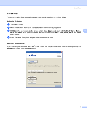 Page 96Control Panel
86
4
Print Fonts4
You can print a list of the internal fonts using the control panel button or printer driver.
Using the Go button
4
aTurn off the printer.
bMake sure that the front cover is closed and the power cord is plugged in.
cHold down Go as you turn on the power switch. Keep Go pressed down until the Back Cover, Toner, 
Drum and Paper LEDs light up. Release Go. Make sure that the Back Cover, Toner, Drum and Paper 
LEDs are off.
dPress Go twice. The printer will print a list of the...