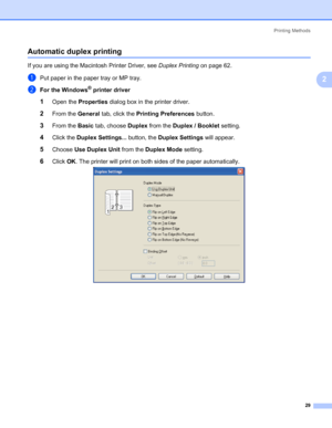 Page 39Printing Methods
29
2
Automatic duplex printing2
If you are using the Macintosh Printer Driver, see Duplex Printing on page 62.
aPut paper in the paper tray or MP tray.
bFor the Windows® printer driver
1Open the Properties dialog box in the printer driver.
2From the General tab, click the Printing Preferences button.
3From the Basic tab, choose Duplex from the Duplex / Booklet setting.
4Click the Duplex Settings... button, the Duplex Settings will appear. 
5Choose Use Duplex Unit from the Duplex Mode...