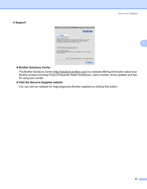 Page 71Driver and Software
61
3
„Support
„Brother Solutions Center 
The Brother Solutions Center (http://solutions.brother.com/
) is a website offering information about your 
Brother product including FAQs (Frequently Asked Questions), User’s Guides, driver updates and tips 
for using your printer.
„Visit the Genuine Supplies website
You can visit our website for original/genuine Brother supplies by clicking this button.
 