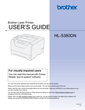 Page 1
USER’S GUIDE
Brother Laser Printer 
HL-5380DN 
For visually-impaired users 
You can read this manual with Screen 
Reader text-to-speech software. 
You must set up the hardware and install the driver before you can use the printer.
Please use the Quick Setup Guide to set up the printer. You can find a printed copy in the box. 
Please read this Users Guide thoroughly before you use t he printer. Keep the CD-ROM in a convenient place so you 
can use it quickly if you need to. 
You can also read the Users...