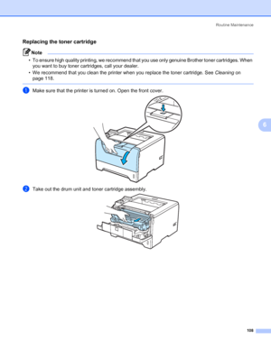 Page 118Routine Maintenance
108
6
Replacing the toner cartridge6
Note • To ensure high quality printing, we recommend that you use only genuine Brother toner cartridges. When 
you want to buy toner cartridges, call your dealer.
• We recommend that you clean the printer when you replace the toner cartridge. See Cleaning on 
page 118.
 
aMake sure that the printer is turned on. Open the front cover.
bTake out the drum unit and toner cartridge assembly.
 