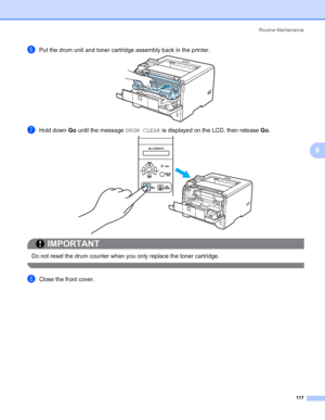 Page 127Routine Maintenance
117
6
fPut the drum unit and toner cartridge assembly back in the printer.
gHold down Go until the message DRUM CLEAR is displayed on the LCD, then release Go.
IMPORTANT
 
Do not reset the drum counter when you only replace the toner cartridge.
 
hClose the front cover.
 