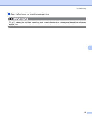 Page 144Troubleshooting
134
7
eOpen the front cover and close it to resume printing.
IMPORTANT
 
DO NOT take out the standard paper tray while paper is feeding from a lower paper tray as this will cause 
a paper jam.
 
 