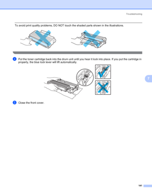 Page 151Troubleshooting
141
7
 To avoid print quality problems, DO NOT touch the shaded parts shown in the illustrations.
 
dPut the toner cartridge back into the drum unit until you hear it lock into place. If you put the cartridge in 
properly, the blue lock lever will lift automatically.
eClose the front cover.
 