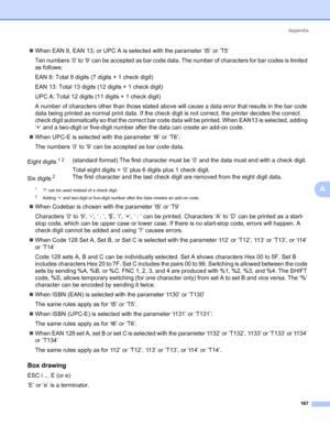 Page 177Appendix
167
A
„When EAN 8, EAN 13, or UPC A is selected with the parameter ‘t5’ or ‘T5’
Ten numbers ‘0’ to ‘9’ can be accepted as bar code data. The number of characters for bar codes is limited 
as follows:
EAN 8: Total 8 digits (7 digits + 1 check digit)
EAN 13: Total 13 digits (12 digits + 1 check digit)
UPC A: Total 12 digits (11 digits + 1 check digit)
A number of characters other than those stated above will cause a data error that results in the bar code 
data being printed as normal print data....