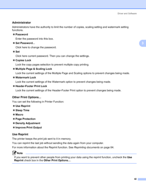 Page 52Driver and Software
42
3
Administrator3
Administrators have the authority to limit the number of copies, scaling setting and watermark setting 
functions.
„Password
Enter the password into this box. 
„Set Password...
Click here to change the password.
„Set
Click here current password. Then you can change the settings.
„Copies Lock
Lock the copy pages selection to prevent multiple copy printing.
„Multiple Page & Scaling Lock
Lock the current settings of the Multiple Page and Scaling options to prevent...