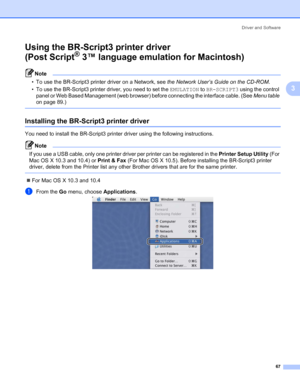 Page 77Driver and Software
67
3
Using the BR-Script3 printer driver 
(Post Script
® 3™ language emulation for Macintosh)3
Note • To use the BR-Script3 printer driver on a Network, see the Network User’s Guide on the CD-ROM. 
• To use the BR-Script3 printer driver, you need to set the EMULATION to BR-SCRIPT3 using the control 
panel or Web Based Management (web browser) before connecting the interface cable. (See Menu table 
on page 89.)
 
Installing the BR-Script3 printer driver3
You need to install the...