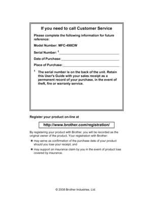 Page 2
If you need to call Customer Service
Please complete the following information for future 
reference:
Model Number: MFC-490CW
Serial Number:
1                                                                            
Date of Purchase:                                                                           
Place of Purchase:                                                                     
1The serial number is on the back of the unit. Retain 
this Users Guide with your sales receipt as a...