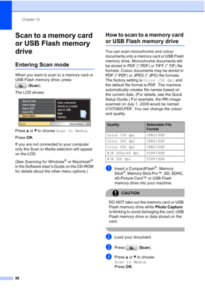 Page 110
Chapter 12
98
Scan to a memory card 
or USB Flash memory 
drive
12
Entering Scan mode12
When you want to scan to a memory card or 
USB Flash memory drive, press  (Scan ).
The LCD shows:
 
Press  aor b to choose  Scan to Media .
Press  OK.
If you are not connected to your computer 
only the Scan to Media selection will appear 
on the LCD.
(See  Scanning  for Windows
® or Macintosh® 
in the Software User’s Guide on the CD-ROM 
for details about the other menu options.)
How to scan to a memory card 
or USB...