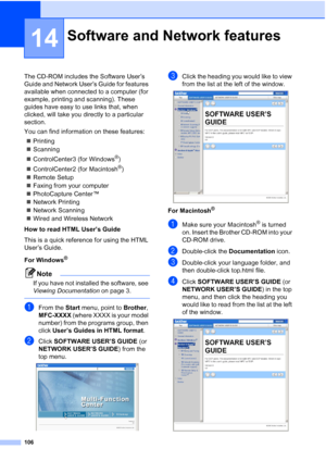 Page 118
106
14
The CD-ROM includes the Software User’s 
Guide and Network User’s Guide for features 
available when connected to a computer (for 
example, printing and scanning). These 
guides have easy to use links that, when 
clicked, will take you directly to a particular 
section.
You can find information on these features:„ Printing
„ Scanning
„ ControlCenter3 (for Windows
®)
„ ControlCenter2 (for Macintosh
®)
„ Remote Setup
„ Faxing from your computer
„ PhotoCapture Center™ 
„ Network Printing
„ Network...