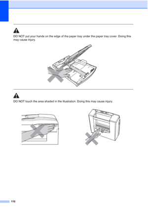 Page 122
110
 
DO NOT put your hands on the edge of the paper tray under the paper tray cover. Doing this 
may cause injury.
 
 
 
DO NOT touch the area shaded in the illustration. Doing this may cause injury.
 
 
 
 