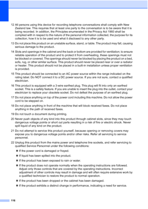 Page 128
116
12 All persons using this device for recording telephone conversations shall comply with New Zealand law. This requires that at least one party to the conversation is to be aware that it is 
being recorded. In addition, the Principles enumerated in the Privacy Act 1993 shall be 
complied with in respect to the nature of the personal information collected, the purpose for its 
collection, how it is to be used and what it disclosed to any other party.
13 Do not place this product on an unstable...