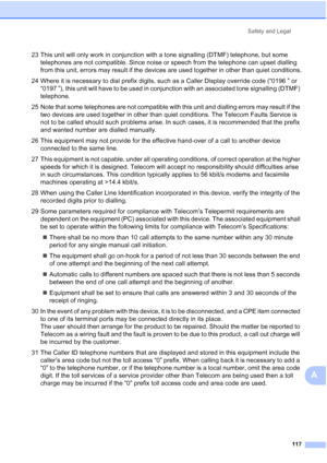 Page 129
Safety and Legal117
A
23 This unit will only work in conjunction with a tone signalling (DTMF) telephone, but some telephones are not compatible. Since noise or speech from the telephone can upset dialling 
from this unit, errors may result if the devices are used together in other than quiet conditions.
24 Where it is necessary to dial prefix digits, such as a Caller Display override code (“0196 ” or  “0197 ”), this unit will have to be used in conjunction with an associated tone signalling (DTMF)...