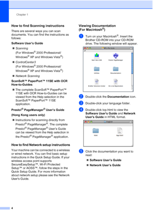 Page 16
Chapter 1
4
How to find Scanning instructions1
There are several ways you can scan 
documents. You can find the instructions as 
follows:
Software User’s Guide „ Scanning  
(For Windows
® 2000 Professional/
Windows
® XP and Windows Vista®)
„ ControlCenter3  
(For Windows
® 2000 Professional/
Windows
® XP and Windows Vista®)
„ Network Scanning
ScanSoft™ PaperPort™ 11SE with OCR 
How-to-Guides
„ The complete ScanSoft™ PaperPort™ 
11SE with OCR How-to-Guides can be 
viewed from the Help selection in the...