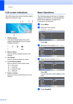 Page 20
Chapter 1
8
LCD screen indications1
The LCD shows the current machine status 
when the machine is idle.
 
1 Wireless Status A four level indicator shows the current 
wireless signal strength if you are using a 
wireless connection. 
2 Memory Status Lets you see the available memory in the 
machine.
3 Ink indicator Lets you see the available ink volume.
4 Current Receive Mode Lets you see the current receive mode.„ Fax  (Fax only)
„ F/T  (Fax/Tel)
„ TAD  (External TAD)
„ Mnl  (Manual) 
5 Faxes in memory...