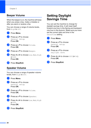 Page 36
Chapter 3
24
Beeper Volume3
When the beeper is on, the machine will beep 
when you press a key, make a mistake or 
after you send or receive a fax.
You can choose a range of volume levels, 
from  High  to Off .
aPress  Menu.
bPress  aor b to choose 
General Setup .
Press  OK.
cPress  aor b to choose  Volume.
Press  OK.
dPress  aor b to choose  Beeper.
ePress dor c to choose  Low, Med , High  
or  Off .
Press  OK.
fPress  Stop/Exit .
Speaker Volume3
You can choose a range of speaker volume 
levels, from...