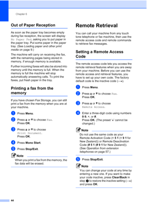 Page 56
Chapter 6
44
Out of Paper Reception6
As soon as the paper tray becomes empty 
during fax reception, the screen will display 
No Paper Fed , asking you to put paper in 
the paper tray. Put some paper in the paper 
tray. (See  Loading paper and other print 
media  on page 9.)
The machine will carry on receiving the fax, 
with the remaining pages being stored in 
memory, if enough memory is available.
Further incoming faxes will also be stored into 
memory until the memory is full. When the 
memory is full...