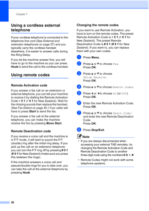 Page 70
Chapter 7
58
Using a cordless external 
telephone7
If your cordless telephone is connected to the 
telephone line cord (See  External and 
extension telephones  on page 57) and you 
typically carry the cordless handset 
elsewhere, it is easier to answer calls during 
the Ring Delay. 
If you let the machine answer first, you will 
have to go to the machine so you can press 
Hook  to send the call to the cordless handset.
Using remote codes7
Remote Activation code7
If you answer a fax call on an extension...
