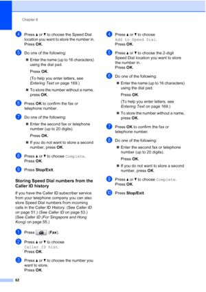 Page 74
Chapter 8
62
dPress  aor b to choose the Speed Dial 
location you want to store the number in.
Press  OK.
eDo one of the following:
„ Enter the name (up to 16 characters) 
using the dial pad.
Press  OK.
(To help you enter letters, see 
Entering Text  on page 169.)
„ To store the number without a name, 
press  OK.
fPress  OK to confirm the fax or 
telephone number.
gDo one of the following:
„ Enter the second fax or telephone 
number (up to 20 digits).
Press  OK.
„ If you do not want to store a second...