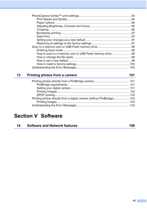 Page 9
vii
PhotoCapture Center™ print settings .................................................................. 93Print Speed and Quality................................................................................. 94
Paper options ................................................................................................ 94
Adjusting Brightness, Contrast and Colour.................................................... 95
Cropping...