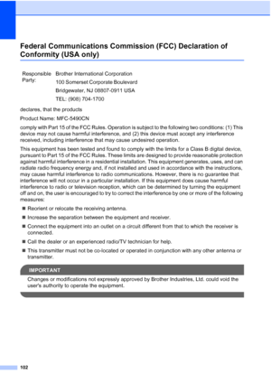 Page 116
102
Federal Communications Commission (FCC) Declaration of 
Conformity (USA only)A
declares, that the products
Product Name: MFC-5490CN
comply with Part 15 of the FCC Rules. Operation is subject to the following two conditions: (1) This 
device may not cause harmful interference, and (2) this device must accept any interference 
received, including interference that may cause undesired operation.
This equipment has been tested and found to comply with the limits for a Class B digital device, 
pursuant...