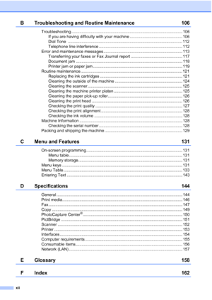 Page 14
xii
B Troubleshooting and Routine Maintenance 106
Troubleshooting ................................................................................................. 106If you are having difficulty with your machine .............................................. 106
Dial Tone  .................................................................................................... 112
Telephone line interference ......................................................................... 112
Error and maintenance...