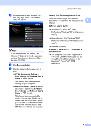 Page 17
General Information3
1
cIf the language screen appears, click 
your language. The CD-ROM Main 
Menu will appear.
 
Note
If this window does not appear, use 
Windows
® Explorer to run the start.exe 
program from the root directory of the 
Brother CD-ROM.
 
dClick  Documentation .
eClick the documentation you want to 
read.
„ HTML documents : Software 
User’s Guide  and Network User’s 
Guide  in HTML format.
This format is recommended for 
viewing on your computer.
„ PDF documents : User’s Guide  for...