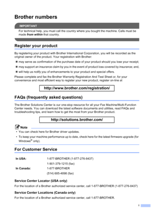 Page 3
i
Brother numbers
IMPORTANT
For technical help, you must call the country where you bought the machine. Calls must be 
made from within  that country.
 
Register your product
By registering your product with Brother International Corporation, you will be recorded as the 
original owner of the product. Your registration with Brother:
„ may serve as confirmation of the purchase date of your product should you lose your receipt;
„ may support an insurance claim by you in the event of product loss covered...