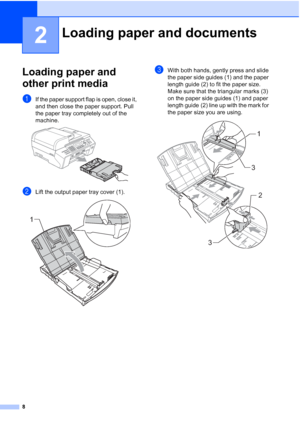 Page 22
8
2
Loading paper and 
other print media
2
aIf the paper support flap is open, close it, 
and then close the paper support. Pull 
the paper tray completely out of the 
machine.
 
bLift the output paper tray cover (1). 
cWith both hands, gently press and slide 
the paper side guides (1) and the paper 
length guide (2) to fit the paper size.
Make sure that the triangular marks (3) 
on the paper side guides (1) and paper 
length guide (2) line up with the mark for 
the paper size you are using.
 
Loading...