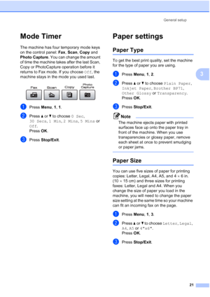 Page 35
General setup21
3
Mode Timer3
The machine has four temporary mode keys 
on the control panel:  Fax, Scan , Copy  and 
Photo Capture . You can change the amount 
of time the machine takes after the last Scan, 
Copy or PhotoCapture operation before it 
returns to Fax mode. If you choose  Off, the 
machine stays in the mode you used last.
 
aPress  Menu, 1, 1.
bPress  aor b to choose  0 Sec, 
30 Secs , 1 Min , 2 Mins , 5 Mins  or 
Off .
Press  OK.
cPress  Stop/Exit .
Paper settings3
Paper Type3
To get the...