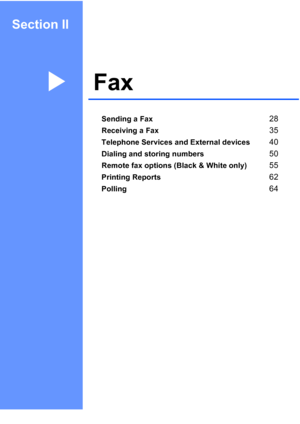 Page 41
Section II
FaxII
Sending a Fax28
Receiving a Fax35
Telephone Services and External devices40
Dialing and storing numbers50
Remote fax options (Black & White only)55
Printing Reports62
Polling64
 