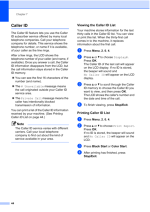 Page 58
Chapter 7
44
Caller ID7
The Caller ID feature lets you use the Caller 
ID subscriber service offered by many local 
telephone companies. Call your telephone 
company for details. This service shows the 
telephone number, or name if it is available, 
of your caller as the line rings.
After a few rings, the LCD shows the 
telephone number of your caller (and name, if 
available). Once you answer a call, the Caller 
ID information disappears from the LCD, but 
the call information stays stored in the...