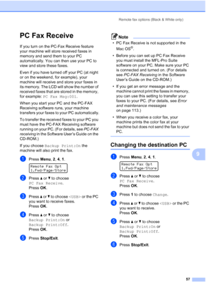 Page 71
Remote fax options (Black & White only)57
9
PC Fax Receive9
If you turn on the PC-Fax Receive feature 
your machine will store received faxes in 
memory and send them to your PC 
automatically. You can then use your PC to 
view and store these faxes.
Even if you have turned off your PC (at night 
or on the weekend, for example), your 
machine will receive and store your faxes in 
its memory. The LCD will show the number of 
received faxes that are stored in the memory, 
for example: PC Fax Msg:001 ....