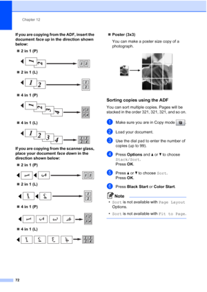 Page 86
Chapter 12
72
If you are copying from the ADF, insert the 
document  face up in the direction shown 
below:
„ 2 in 1 (P)
 
„2 in 1 (L)
 
„4 in 1 (P)
 
„4 in 1 (L)
 
If you are copying from the scanner glass, 
place your document  face down in the 
direction shown below:
„ 2 in 1 (P)
 
„2 in 1 (L)
 
„4 in 1 (P)
 
„4 in 1 (L)
 
„Poster (3x3)
You can make a poster size copy of a 
photograph.
 
Sorting copies using the ADF12
You can sort multiple copies. Pages will be 
stacked in the order 321, 321, 321,...