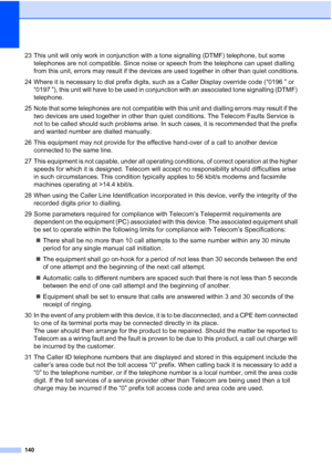 Page 152
140
23 This unit will only work in conjunction with a tone signalling (DTMF) telephone, but some telephones are not compatible. Since noise or speech from the telephone can upset dialling 
from this unit, errors may result if the devices are used together in other than quiet conditions.
24 Where it is necessary to dial prefix digits, such as a Caller Display override code (“0196 ” or  “0197 ”), this unit will have to be used in conjunction with an associated tone signalling (DTMF) 
telephone.
25 Note...