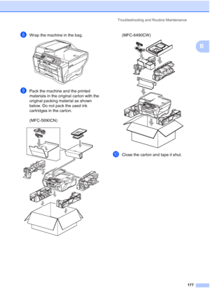 Page 189
Troubleshooting and Routine Maintenance177
B
hWrap the machine in the bag. 
iPack the machine and the printed 
materials in the original carton with the 
original packing material as shown 
below. Do not pack the used ink 
cartridges in the carton.
(MFC-5890CN)
 
(MFC-6490CW) 
jClose the carton and tape it shut. 
 