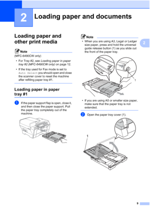 Page 21
9
2
2
Loading paper and 
other print media
2
Note
(MFC-6490CW only)• For Tray #2, see  Loading paper in paper 
tray #2 (MFC-6490CW only)  on page 12.
• If the tray used for Fax mode is set to  Auto Select  you should open and close 
the scanner cover to reset the machine 
after refilling paper tray #1.
 
Loading paper in paper 
tray #12
aIf the paper support flap is open, close it, 
and then close the paper support. Pull 
the paper tray completely out of the 
machine.
 
Note
• When you are using A3,...